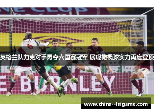 英格兰队力克对手勇夺六国赛冠军 展现橄榄球实力再度登顶