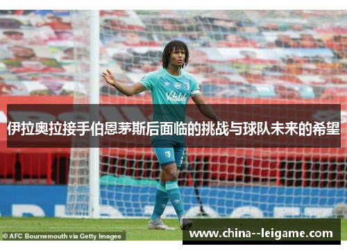 伊拉奥拉接手伯恩茅斯后面临的挑战与球队未来的希望