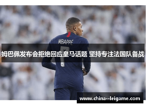 姆巴佩发布会拒绝回应皇马话题 坚持专注法国队备战