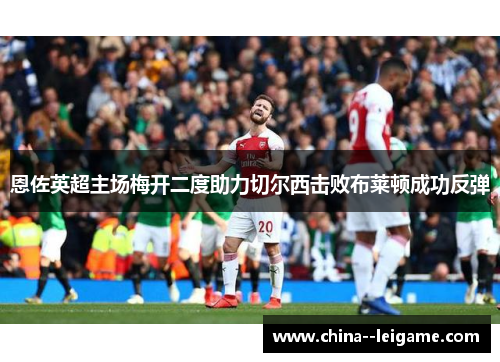 恩佐英超主场梅开二度助力切尔西击败布莱顿成功反弹