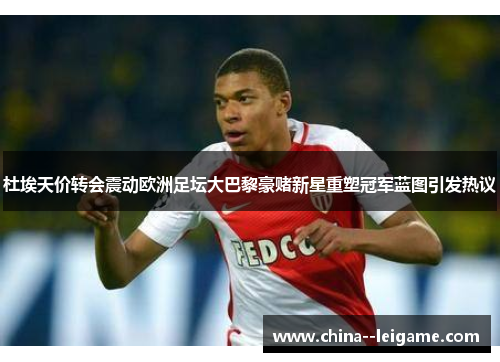 杜埃天价转会震动欧洲足坛大巴黎豪赌新星重塑冠军蓝图引发热议